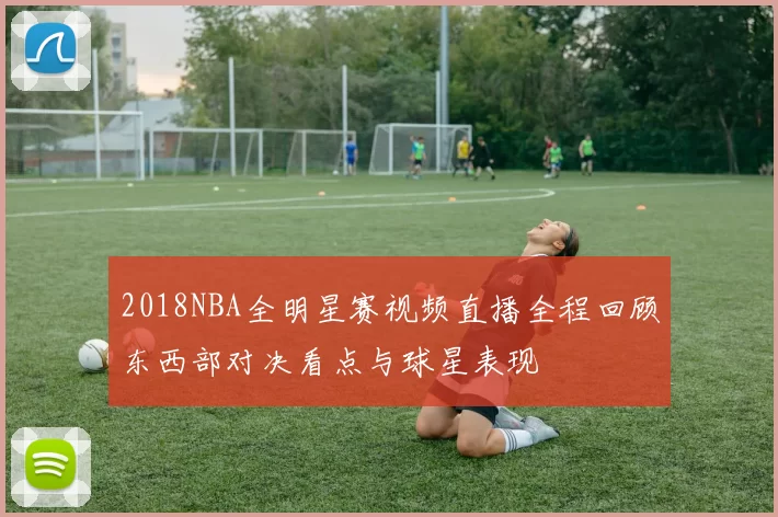 2018NBA全明星赛视频直播全程回顾东西部对决看点与球星表现