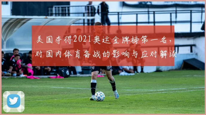 美国夺得2021奥运金牌榜第一名，对国内体育备战的影响与应对解读