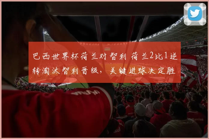 巴西世界杯荷兰对智利 荷兰2比1逆转淘汰智利晋级，关键进球决定胜负