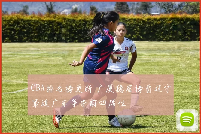 CBA排名榜更新 广厦稳居榜首辽宁紧追广东争夺前四席位