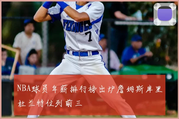 NBA球员年薪排行榜出炉詹姆斯库里杜兰特位列前三