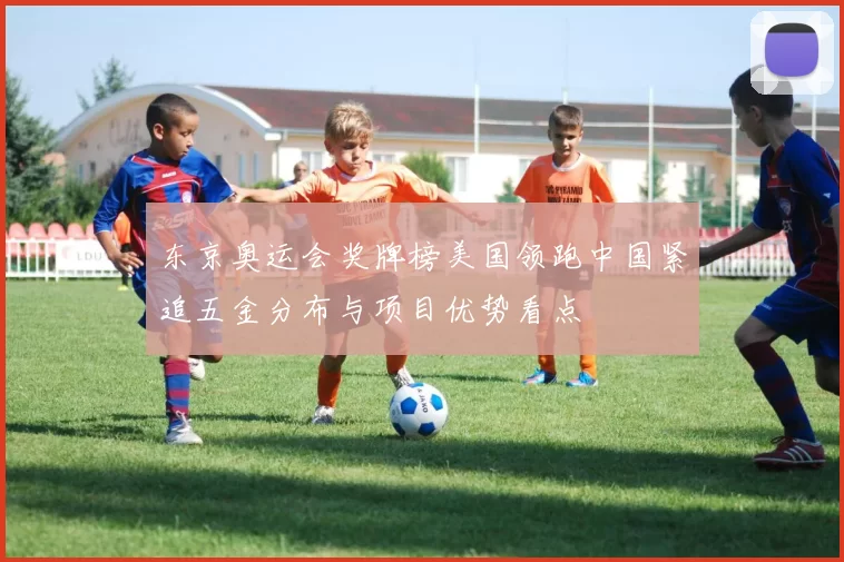 东京奥运会奖牌榜美国领跑中国紧追五金分布与项目优势看点