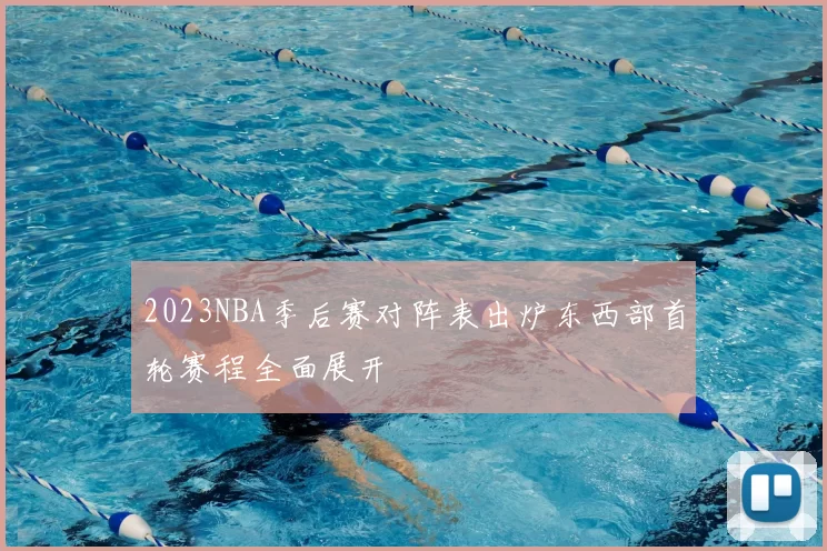 2023NBA季后赛对阵表出炉东西部首轮赛程全面展开